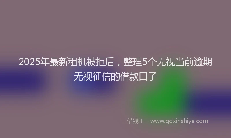 2025年最新租机被拒后，整理5个无视当前逾期无视征信的借款口子