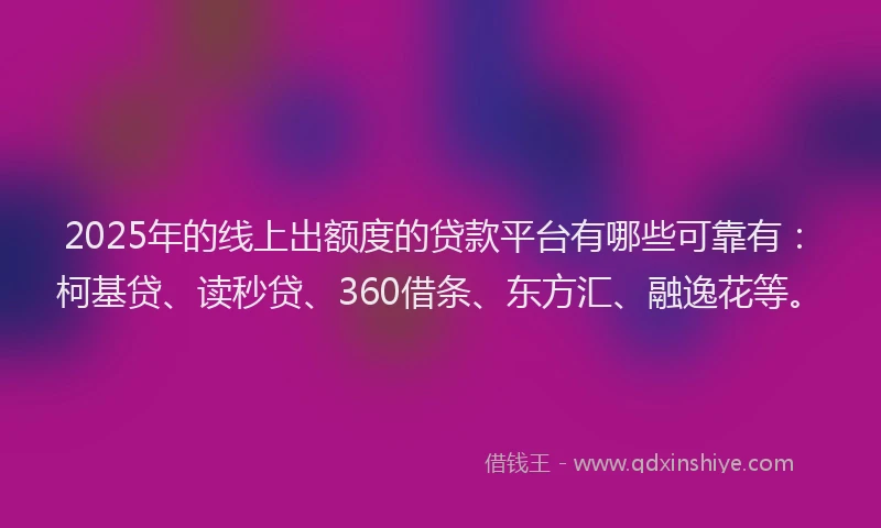 2025年的线上出额度的贷款平台有哪些可靠有：柯基贷、读秒贷、360借条、东方汇、融逸花等。