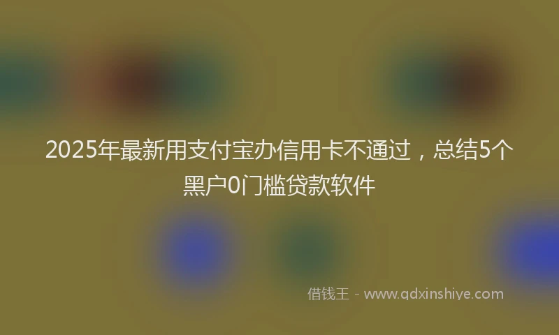 2025年最新用支付宝办信用卡不通过，总结5个黑户0门槛贷款软件