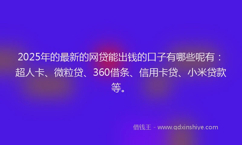 2025年的最新的网贷能出钱的口子有哪些呢有：超人卡、微粒贷、360借条、信用卡贷、小米贷款等。