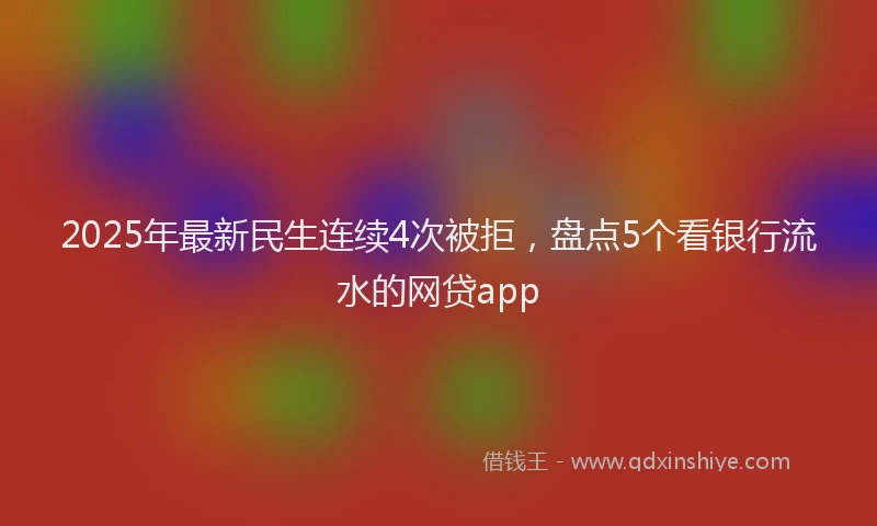 2025年最新民生连续4次被拒，盘点5个看银行流水的网贷app