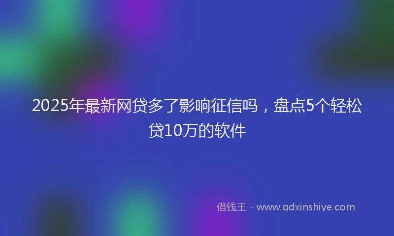 2025年最新网贷多了影响征信吗，盘点5个轻松贷10万的软件