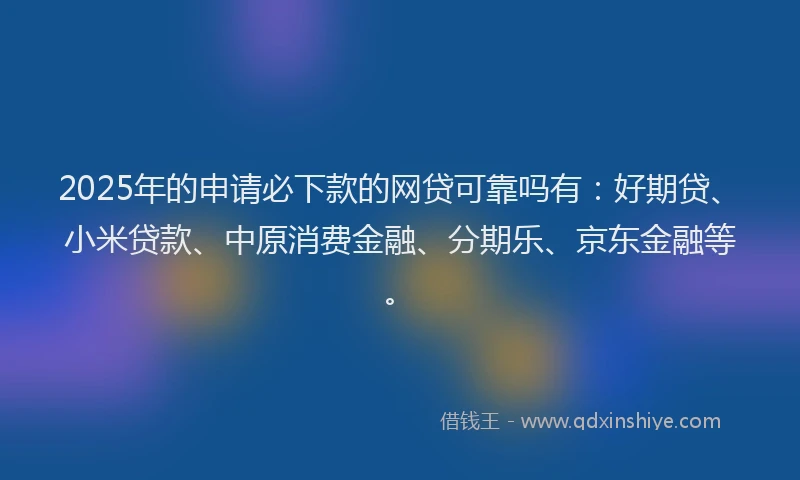 2025年的申请必下款的网贷可靠吗有：好期贷、小米贷款、中原消费金融、分期乐、京东金融等。