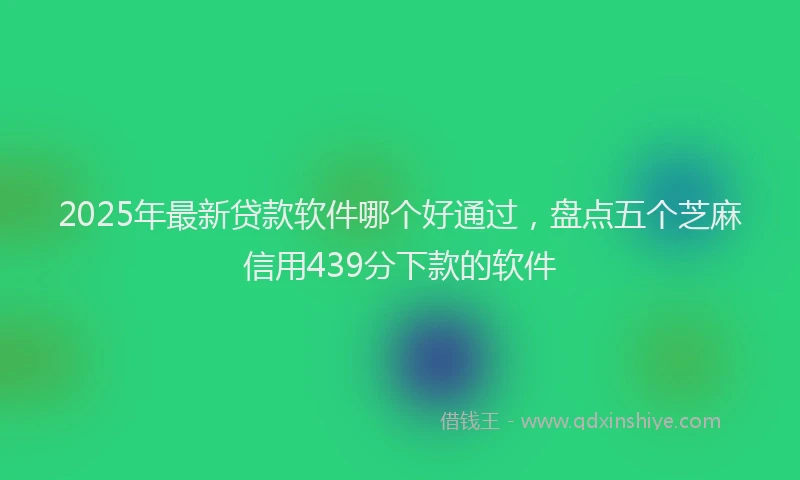 2025年最新贷款软件哪个好通过，盘点五个芝麻信用439分下款的软件