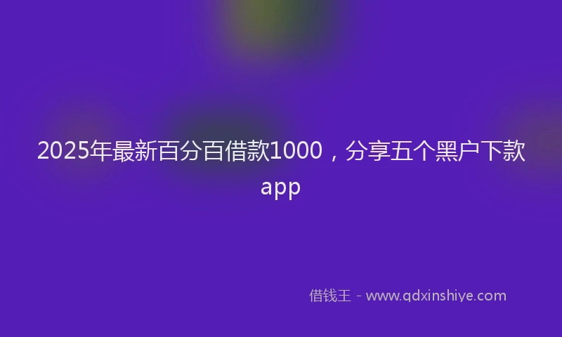 2025年最新百分百借款1000，分享五个黑户下款app