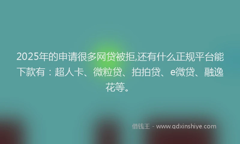 2025年的申请很多网贷被拒,还有什么正规平台能下款有：超人卡、微粒贷、拍拍贷、e微贷、融逸花等。