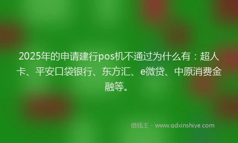 2025年的申请建行pos机不通过为什么有：超人卡、平安口袋银行、东方汇、e微贷、中原消费金融等。