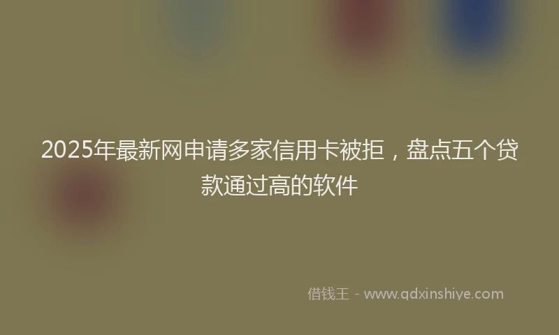 2025年最新网申请多家信用卡被拒，盘点五个贷款通过高的软件