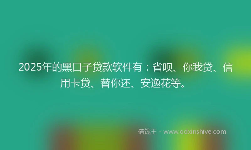 2025年的黑口子贷款软件有：省呗、你我贷、信用卡贷、替你还、安逸花等。