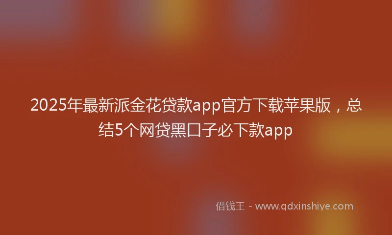 2025年最新派金花贷款app官方下载苹果版，总结5个网贷黑口子必下款app