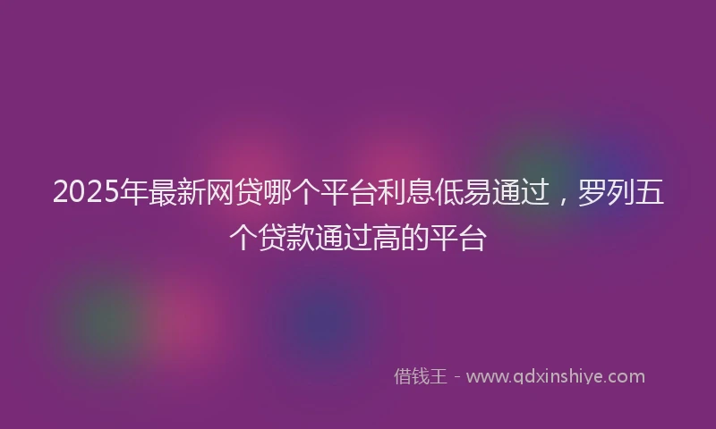 2025年最新网贷哪个平台利息低易通过，罗列五个贷款通过高的平台