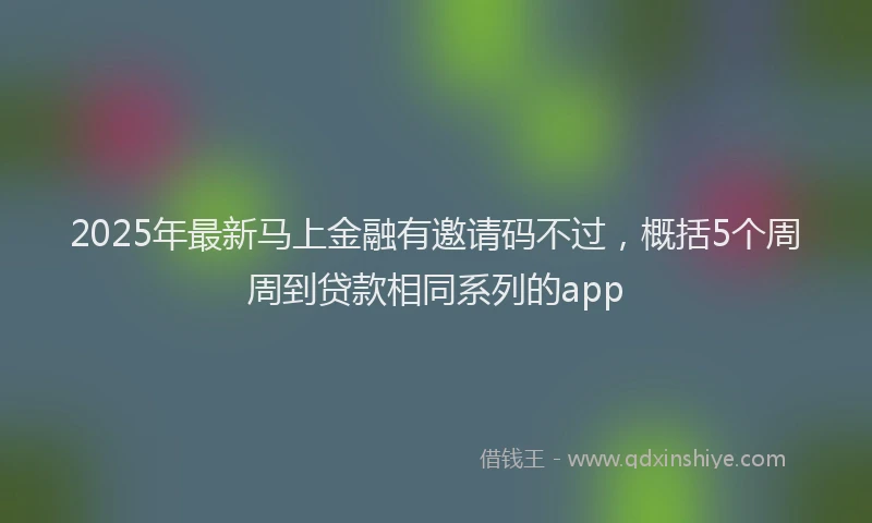 2025年最新马上金融有邀请码不过，概括5个周周到贷款相同系列的app