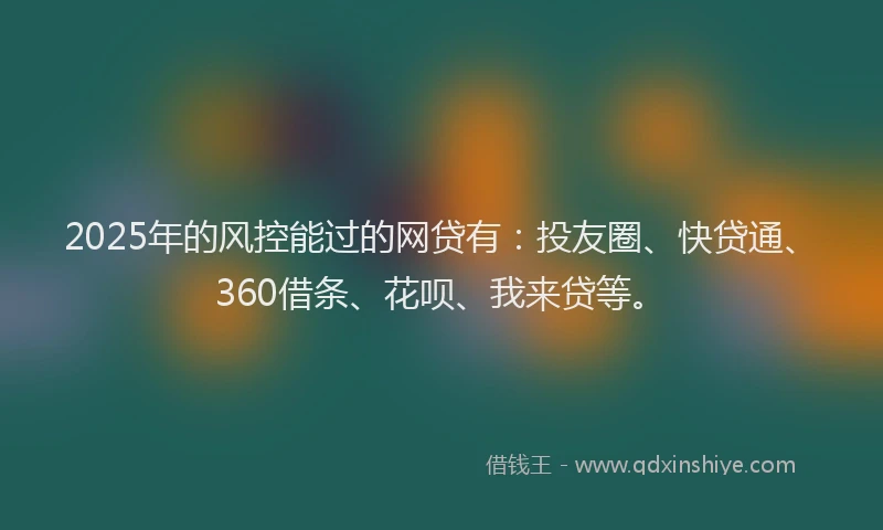 2025年的风控能过的网贷有：投友圈、快贷通、360借条、花呗、我来贷等。