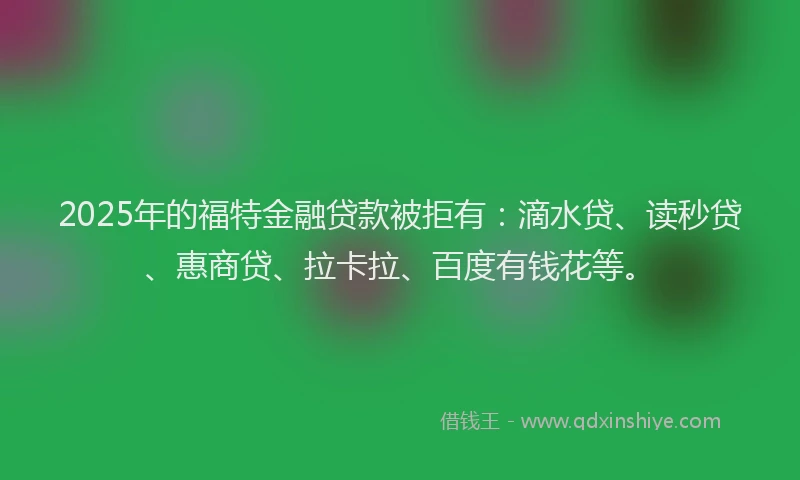 2025年的福特金融贷款被拒有：滴水贷、读秒贷、惠商贷、拉卡拉、百度有钱花等。