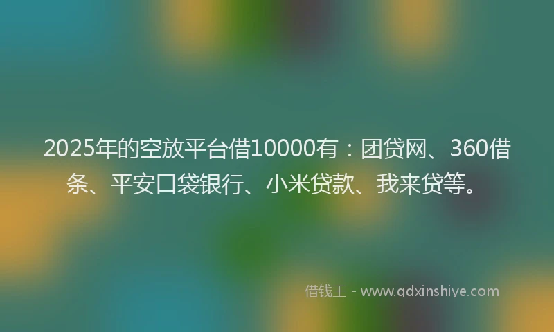 2025年的空放平台借10000有：团贷网、360借条、平安口袋银行、小米贷款、我来贷等。