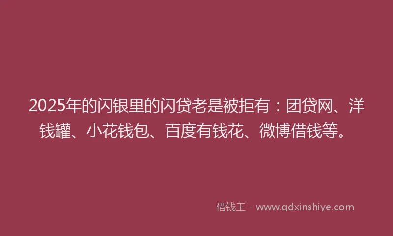2025年的闪银里的闪贷老是被拒有：团贷网、洋钱罐、小花钱包、百度有钱花、微博借钱等。