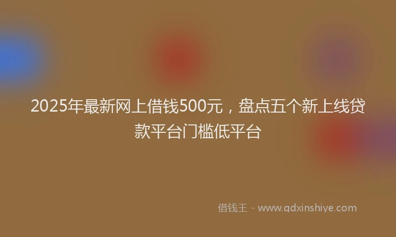 2025年最新网上借钱500元，盘点五个新上线贷款平台门槛低平台