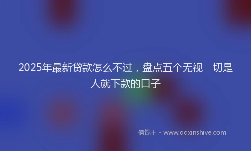 2025年最新贷款怎么不过，盘点五个无视一切是人就下款的口子