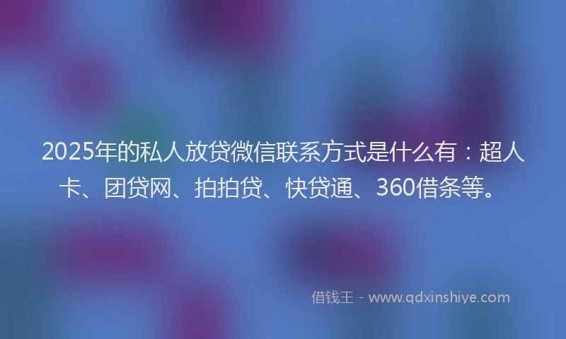 2025年的私人放贷微信联系方式是什么有：超人卡、团贷网、拍拍贷、快贷通、360借条等。
