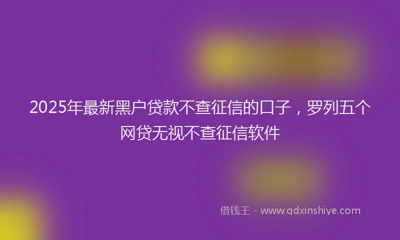 2025年最新黑户贷款不查征信的口子，罗列五个网贷无视不查征信软件