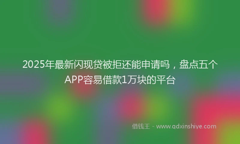 2025年最新闪现贷被拒还能申请吗，盘点五个APP容易借款1万块的平台