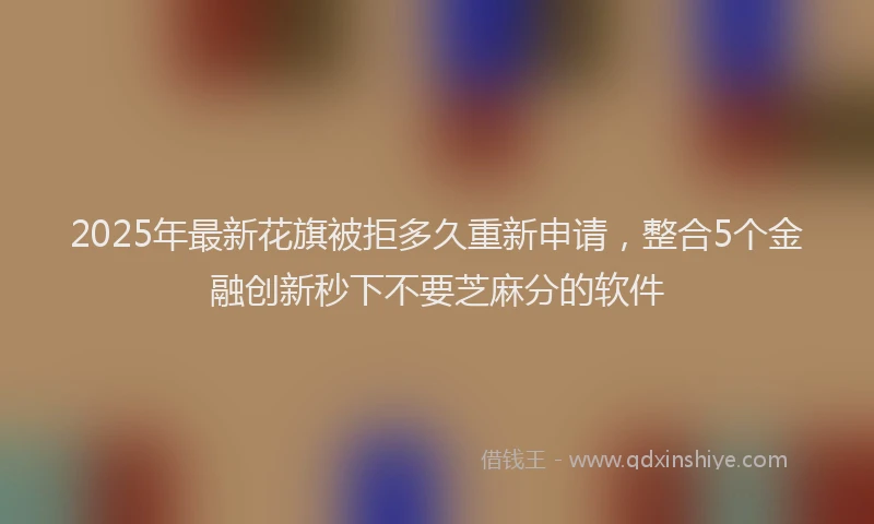 2025年最新花旗被拒多久重新申请，整合5个金融创新秒下不要芝麻分的软件