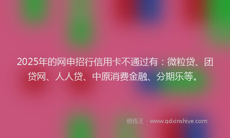 2025年的网申招行信用卡不通过有：微粒贷、团贷网、人人贷、中原消费金融、分期乐等。