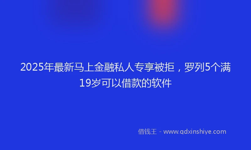 2025年最新马上金融私人专享被拒，罗列5个满19岁可以借款的软件