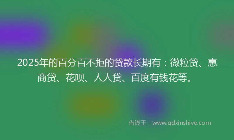 2025年的百分百不拒的贷款长期有：微粒贷、惠商贷、花呗、人人贷、百度有钱花等。