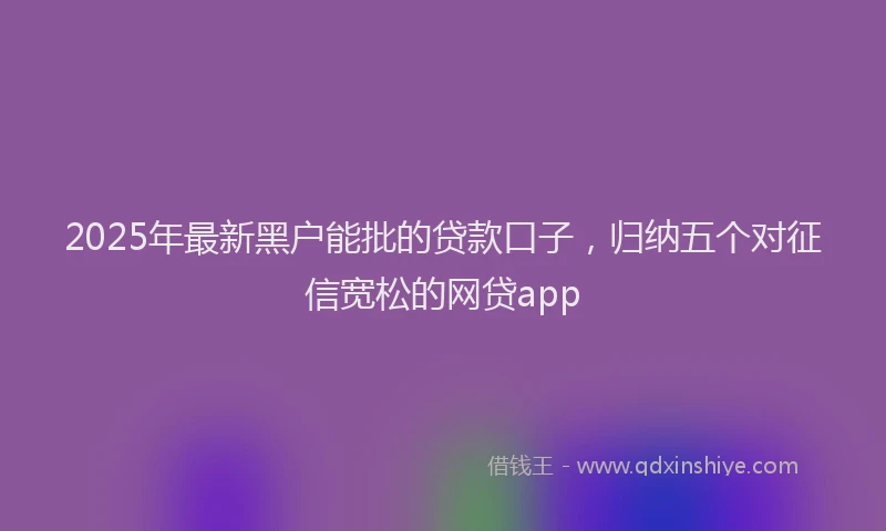 2025年最新黑户能批的贷款口子，归纳五个对征信宽松的网贷app