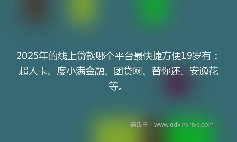 2025年的线上贷款哪个平台最快捷方便19岁有：超人卡、度小满金融、团贷网、替你还、安逸花等。