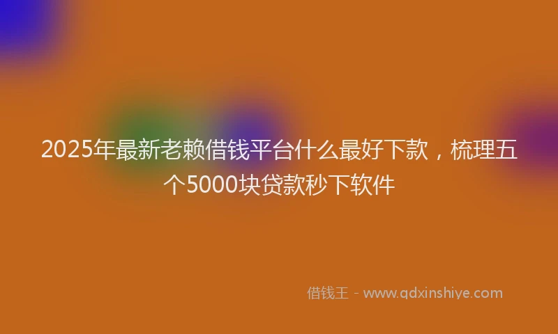 2025年最新老赖借钱平台什么最好下款，梳理五个5000块贷款秒下软件