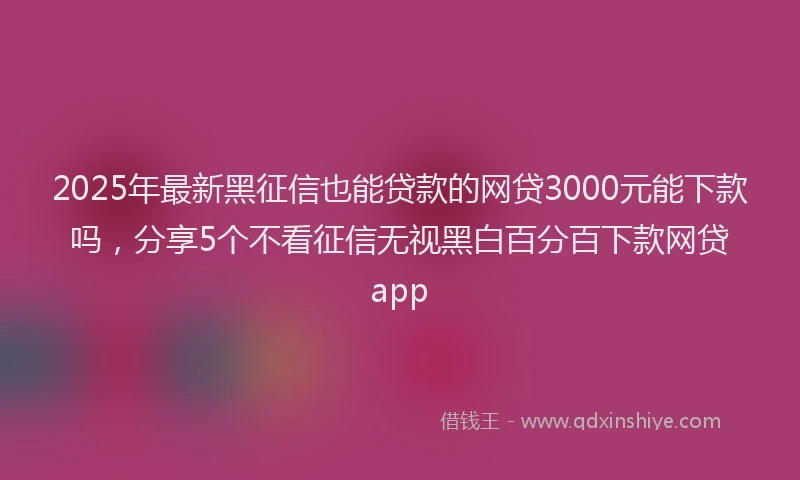 2025年最新黑征信也能贷款的网贷3000元能下款吗，分享5个不看征信无视黑白百分百下款网贷app
