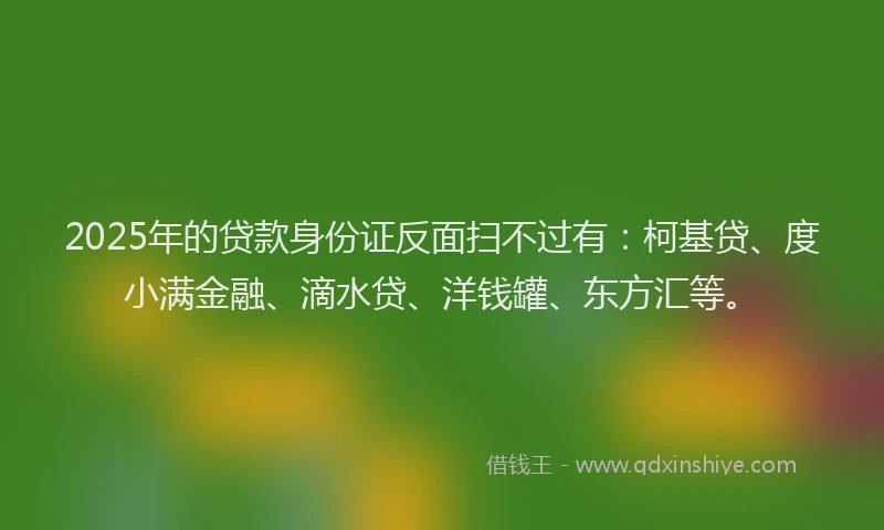 2025年的贷款身份证反面扫不过有：柯基贷、度小满金融、滴水贷、洋钱罐、东方汇等。