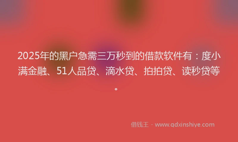 2025年的黑户急需三万秒到的借款软件有：度小满金融、51人品贷、滴水贷、拍拍贷、读秒贷等。