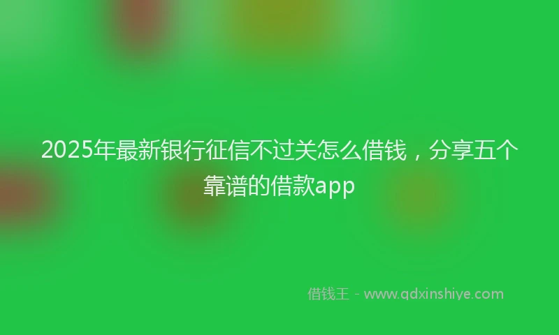 2025年最新银行征信不过关怎么借钱，分享五个靠谱的借款app