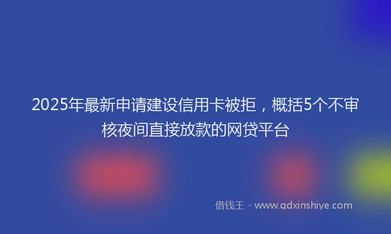 2025年最新申请建设信用卡被拒，概括5个不审核夜间直接放款的网贷平台