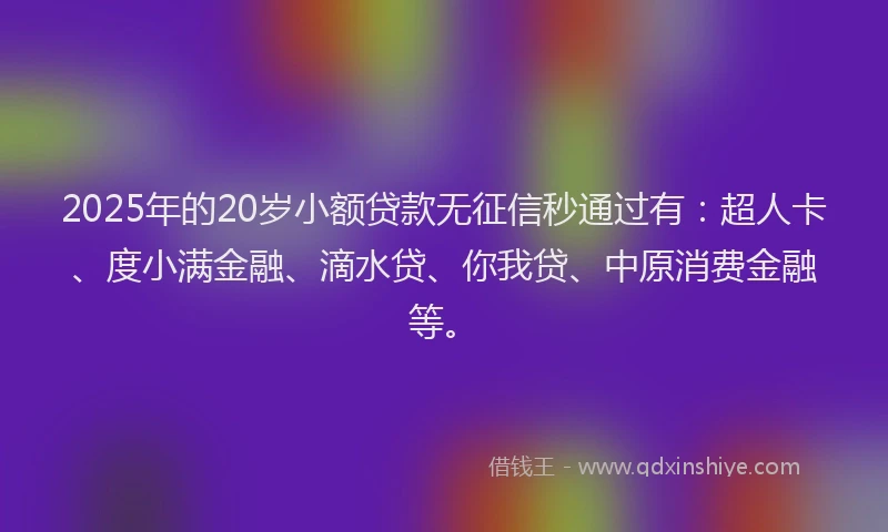 2025年的20岁小额贷款无征信秒通过有：超人卡、度小满金融、滴水贷、你我贷、中原消费金融等。
