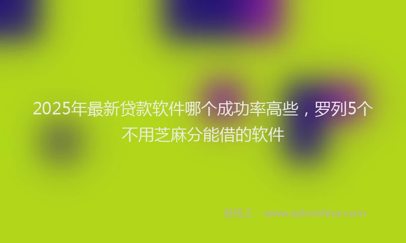 2025年最新贷款软件哪个成功率高些，罗列5个不用芝麻分能借的软件