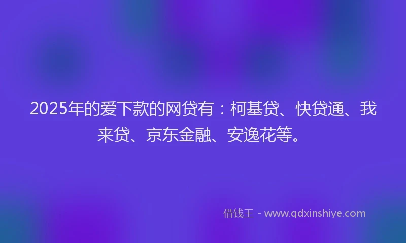 2025年的爱下款的网贷有：柯基贷、快贷通、我来贷、京东金融、安逸花等。