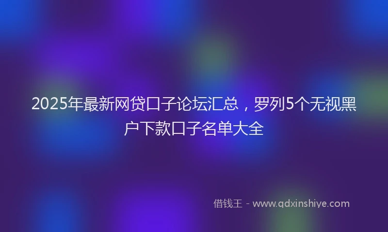 2025年最新网贷口子论坛汇总，罗列5个无视黑户下款口子名单大全