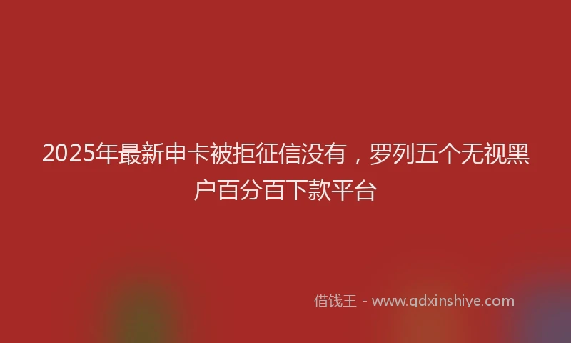 2025年最新申卡被拒征信没有，罗列五个无视黑户百分百下款平台