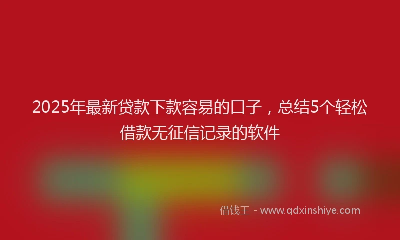 2025年最新贷款下款容易的口子，总结5个轻松借款无征信记录的软件