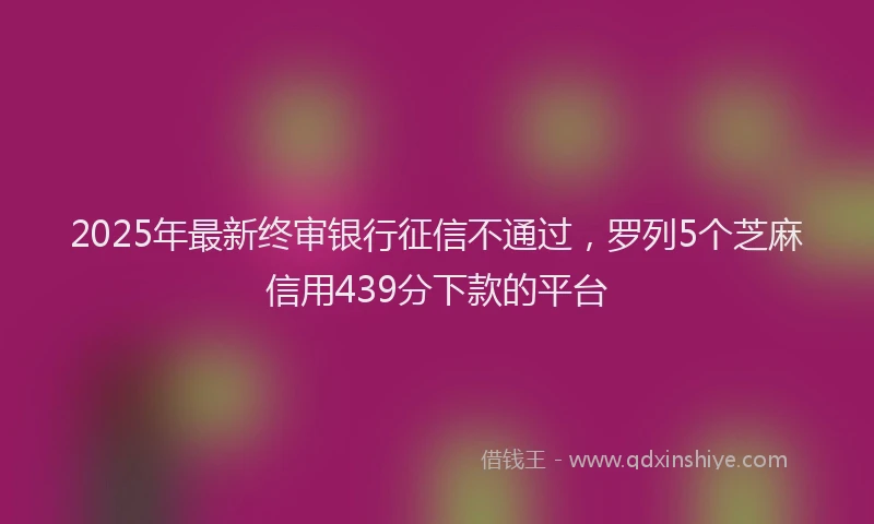 2025年最新终审银行征信不通过，罗列5个芝麻信用439分下款的平台