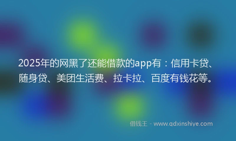 2025年的网黑了还能借款的app有：信用卡贷、随身贷、美团生活费、拉卡拉、百度有钱花等。