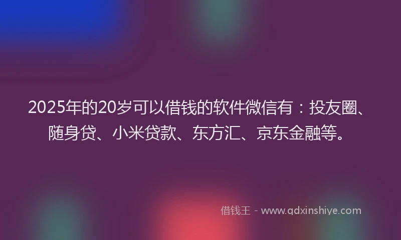 2025年的20岁可以借钱的软件微信有：投友圈、随身贷、小米贷款、东方汇、京东金融等。
