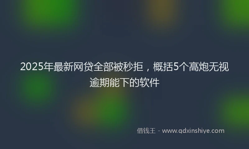 2025年最新网贷全部被秒拒，概括5个高炮无视逾期能下的软件
