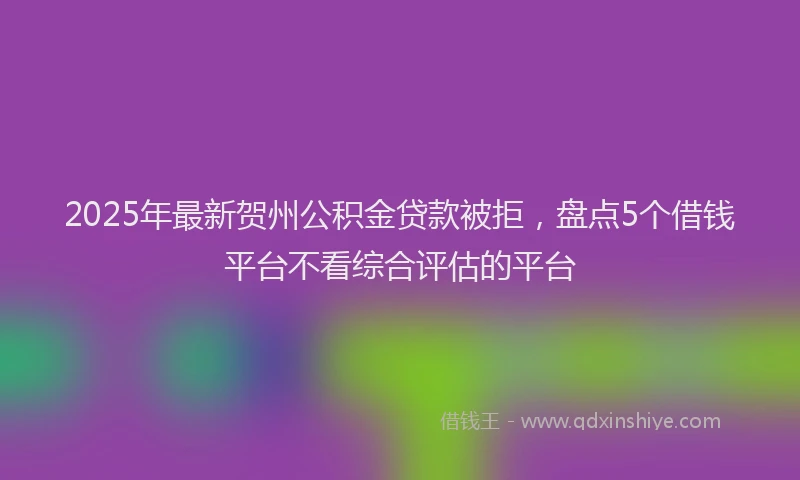 2025年最新贺州公积金贷款被拒，盘点5个借钱平台不看综合评估的平台