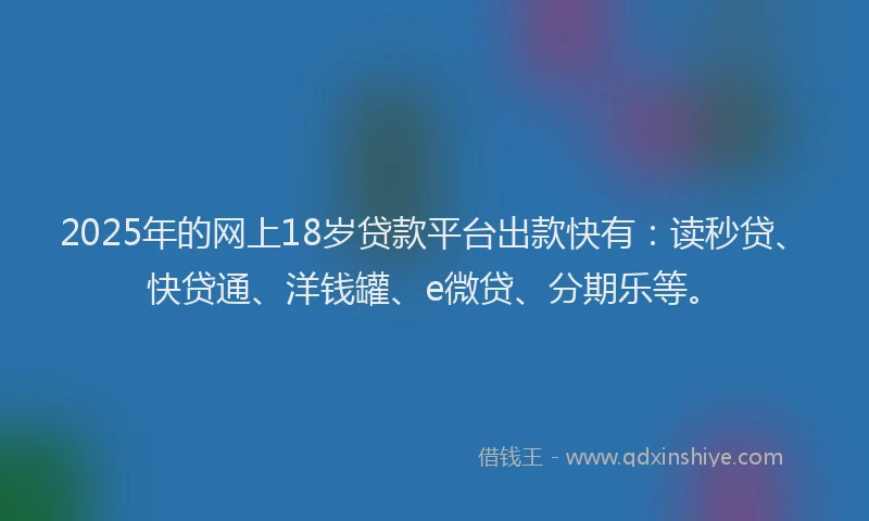 2025年的网上18岁贷款平台出款快有：读秒贷、快贷通、洋钱罐、e微贷、分期乐等。