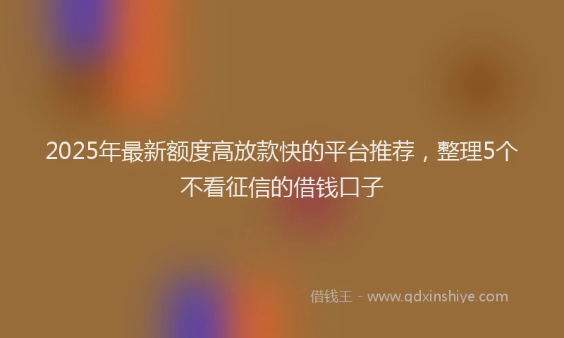 2025年最新额度高放款快的平台推荐，整理5个不看征信的借钱口子